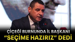 Çiçeği burnunda il başkanı “seçime hazırız” dedi